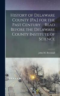 Cover image for History of Delaware County [Pa.] for the Past Century ... Read Before the Delaware County Institute of Science