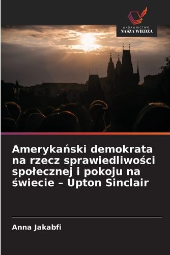 Cover image for Amerykański demokrata na rzecz sprawiedliwości spolecznej i pokoju na świecie - Upton Sinclair