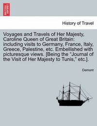 Cover image for Voyages and Travels of Her Majesty, Caroline Queen of Great Britain: Including Visits to Germany, France, Italy, Greece, Palestine, Etc. Embellished with Picturesque Views. [Being the Journal of the Visit of Her Majesty to Tunis, Etc.].