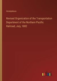 Cover image for Revised Organization of the Transportation Department of the Northern Pacific Railroad, July, 1882