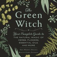 Cover image for The Green Witch: Your Complete Guide to the Natural Magic of Herbs, Flowers, Essential Oils, and More
