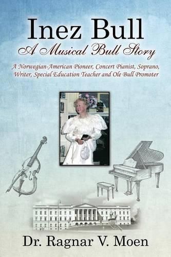 Cover image for Inez Bull: A Musical Bull Story - A Norwegian-American Pioneer, Concert Pianist, Soprano, Writer, Special Education Teacher and Ole Bull Promoter