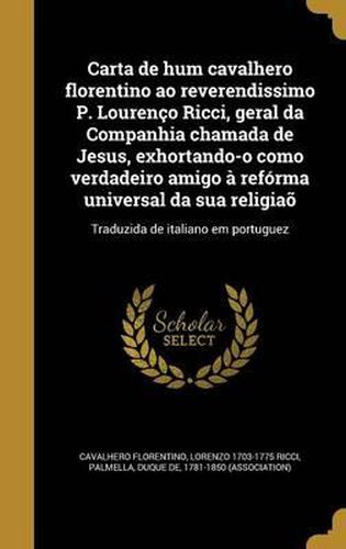 Cover image for Carta de Hum Cavalhero Florentino Ao Reverendissimo P. Lourenco Ricci, Geral Da Companhia Chamada de Jesus, Exhortando-O Como Verdadeiro Amigo a Reforma Universal Da Sua Religiao: Traduzida de Italiano Em Portuguez