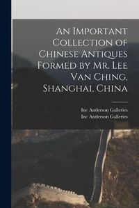 Cover image for An Important Collection of Chinese Antiques Formed by Mr. Lee Van Ching, Shanghai, China