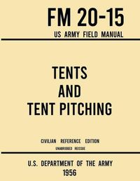 Cover image for Tents and Tent Pitching - FM 20-15 US Army Field Manual (1956 Civilian Reference Edition): Unabridged Guidebook to Individual and Large Military-Style Wall Shelters, Temporary Structures, and Canvas Care