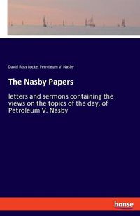 Cover image for The Nasby Papers: letters and sermons containing the views on the topics of the day, of Petroleum V. Nasby