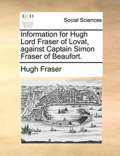 Cover image for Information for Hugh Lord Fraser of Lovat, Against Captain Simon Fraser of Beaufort.