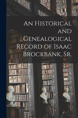Cover image for An Historical and Genealogical Record of Isaac Brockbank, Sr.