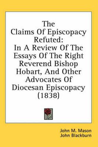 Cover image for The Claims of Episcopacy Refuted: In a Review of the Essays of the Right Reverend Bishop Hobart, and Other Advocates of Diocesan Episcopacy (1838)