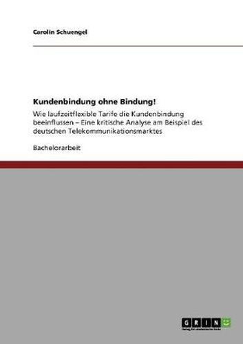 Cover image for Kundenbindung ohne Bindung!: Wie laufzeitflexible Tarife die Kundenbindung beeinflussen - Eine kritische Analyse am Beispiel des deutschen Telekommunikationsmarktes