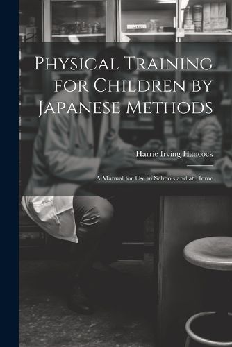 Cover image for Physical Training for Children by Japanese Methods; A Manual for Use in Schools and at Home