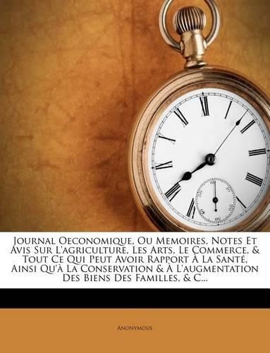 Cover image for Journal Oeconomique, Ou Memoires, Notes Et Avis Sur L'Agriculture, Les Arts, Le Commerce, & Tout Ce Qui Peut Avoir Rapport La Sant, Ainsi Qu' La Conservation & L'Augmentation Des Biens Des Familles, & C...