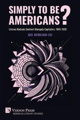 Cover image for Simply to Be Americans? Literary Radicals Confront Monopoly Capitalism, 1885-1938