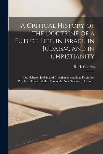 A Critical History of the Doctrine of a Future Life, in Israel, in Judaism, and in Christianity; or, Hebrew, Jewish, and Christian Eschatology From Pre-prophetic Times Till the Close of the New Testament Canon ..