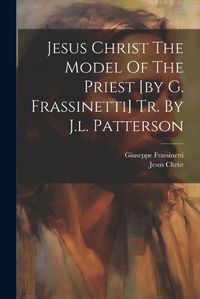 Cover image for Jesus Christ The Model Of The Priest [by G. Frassinetti] Tr. By J.l. Patterson