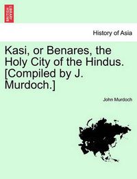 Cover image for Kasi, or Benares, the Holy City of the Hindus. [Compiled by J. Murdoch.]