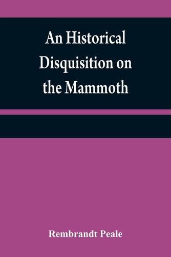 Cover image for An historical disquisition on the mammoth: or, great American incognitum, an extinct, immense, carnivorous animal, whose fossil remains have been found in North America