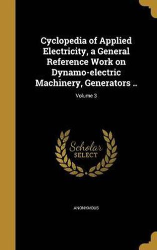 Cover image for Cyclopedia of Applied Electricity, a General Reference Work on Dynamo-Electric Machinery, Generators ..; Volume 3