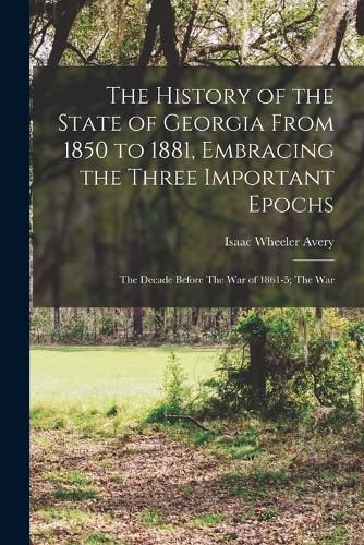 The History of the State of Georgia From 1850 to 1881, Embracing the Three Important Epochs