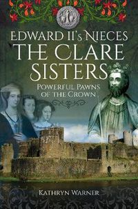 Cover image for Edward II's Nieces: The Clare Sisters: Powerful Pawns of the Crown