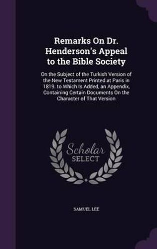 Remarks on Dr. Henderson's Appeal to the Bible Society: On the Subject of the Turkish Version of the New Testament Printed at Paris in 1819. to Which Is Added, an Appendix, Containing Certain Documents on the Character of That Version