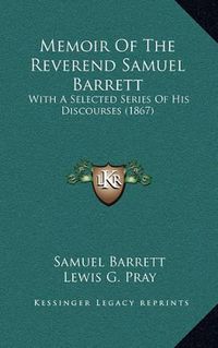 Cover image for Memoir of the Reverend Samuel Barrett: With a Selected Series of His Discourses (1867)