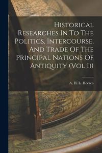 Cover image for Historical Researches In To The Politics, Intercourse, And Trade Of The Principal Nations Of Antiquity (Vol Ii)