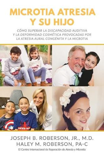 Microtia Atresia y Su Hijo: Como Superar la Discapacidad Auditiva y la Deformidad Cosmetica Provocadas Por la Atresia Aural Congenita y la Microtia