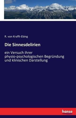 Cover image for Die Sinnesdelirien: ein Versuch ihrer physio-psychologischen Begrundung und klinischen Darstellung