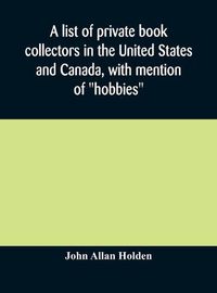 Cover image for A list of private book collectors in the United States and Canada, with mention of  hobbies