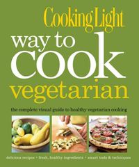 Cover image for Cooking Light Way to Cook Vegetarian: The Complete Visual Guide to Healthy Vegetarian & Vegan Cooking