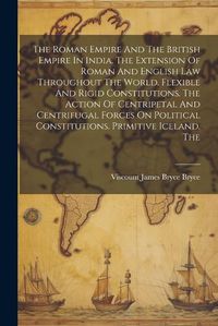 Cover image for The Roman Empire And The British Empire In India. The Extension Of Roman And English Law Throughout The World. Flexible And Rigid Constitutions. The Action Of Centripetal And Centrifugal Forces On Political Constitutions. Primitive Iceland. The