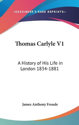 Thomas Carlyle V1: A History of His Life in London 1834-1881