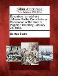 Cover image for Education: An Address Delivered to the Constitutional Convention of the State of Virginia: Thursday, January 23, 1868.