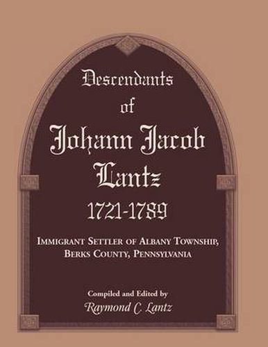 Descendants of Johann Jacob Lantz, 1721-1789: Immigrant Settler of Albany Township, Berks County, Pennsylvania