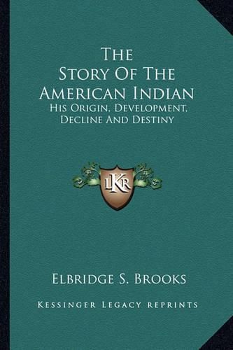 The Story of the American Indian: His Origin, Development, Decline and Destiny