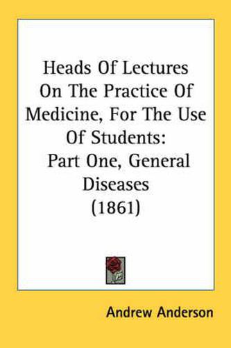 Cover image for Heads of Lectures on the Practice of Medicine, for the Use of Students: Part One, General Diseases (1861)
