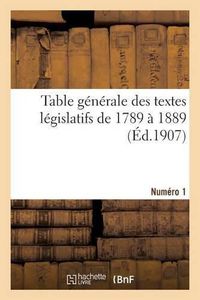 Cover image for Table Generale Des Textes Legislatifs de 1789 A 1889. Numero 1