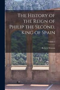 Cover image for The History of the Reign of Philip the Second, King of Spain; Volume 3