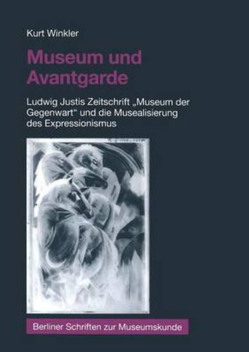 Museum Und Avantgarde: Ludwig Justis Zeitschrift  Museum Der Gegenwart  Und Die Musealisierung Des Expressionismus