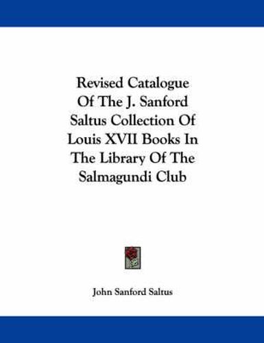 Cover image for Revised Catalogue of the J. Sanford Saltus Collection of Louis XVII Books in the Library of the Salmagundi Club