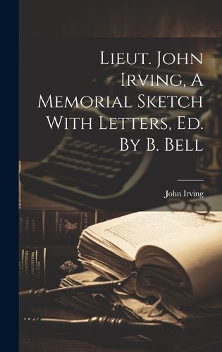 Cover image for Lieut. John Irving, A Memorial Sketch With Letters, Ed. By B. Bell