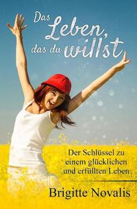 Cover image for Das Leben, das du willst: Der Schlussel zu einem glucklichen und erfullten Leben