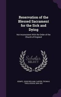 Cover image for Reservation of the Blessed Sacrament for the Sick and Dying: Not Inconsistent with the Order of the Church of England