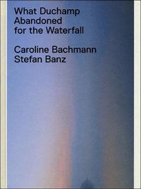 Cover image for What Duchamp Abandoned for the Waterfall
