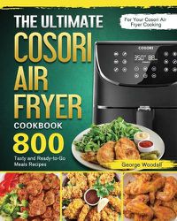 Cover image for The Ultimate Cosori Air Fryer Cookbook: 800 Tasty and Ready-to-Go Meals Recipes for Your Cosori Air Fryer Cooking