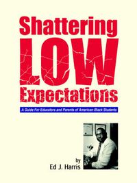 Cover image for Shattering Low Expectations: A Guide For Educators and Parents of American-Black Students