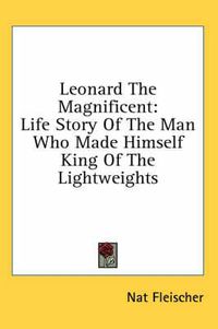 Cover image for Leonard the Magnificent: Life Story of the Man Who Made Himself King of the Lightweights