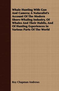 Cover image for Whale Hunting with Gun and Camera; A Naturalist's Account of the Modern Shore-Whaling Industry, of Whales and Their Habits, and of Hunting Experiences in Various Parts of the World