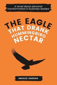 Cover image for The Eagle That Drank Hummingbird Nectar: A Novel About Personal Transformation In Business Leaders